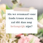 Als ik voor Gods troon sta, zal dit dan nog belangrijk zijn?